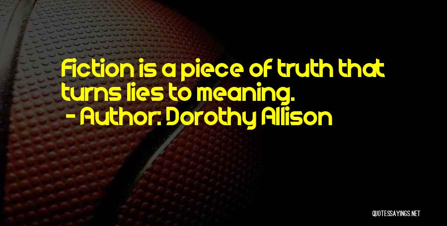 Dorothy Allison Quotes: Fiction Is A Piece Of Truth That Turns Lies To Meaning.