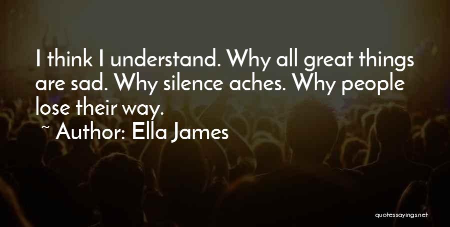 Ella James Quotes: I Think I Understand. Why All Great Things Are Sad. Why Silence Aches. Why People Lose Their Way.