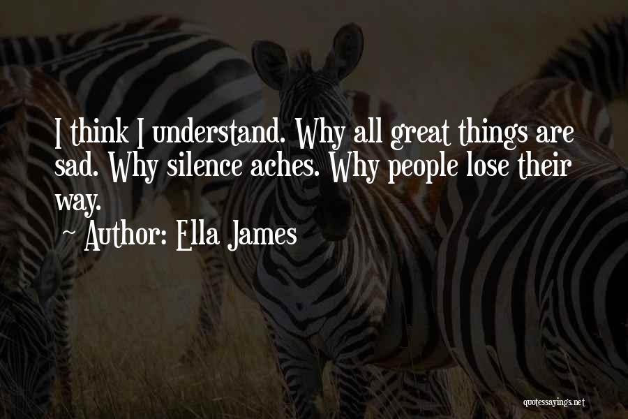 Ella James Quotes: I Think I Understand. Why All Great Things Are Sad. Why Silence Aches. Why People Lose Their Way.