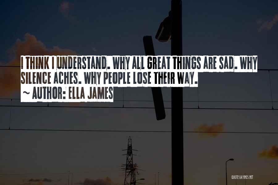 Ella James Quotes: I Think I Understand. Why All Great Things Are Sad. Why Silence Aches. Why People Lose Their Way.