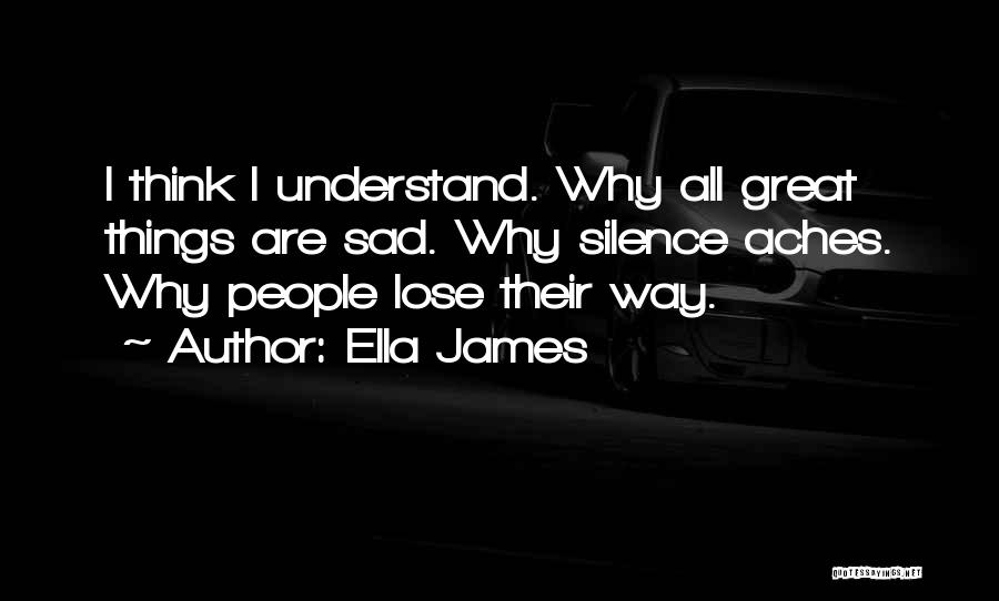 Ella James Quotes: I Think I Understand. Why All Great Things Are Sad. Why Silence Aches. Why People Lose Their Way.