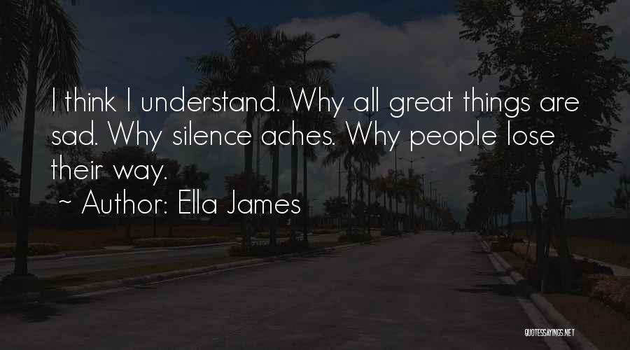 Ella James Quotes: I Think I Understand. Why All Great Things Are Sad. Why Silence Aches. Why People Lose Their Way.