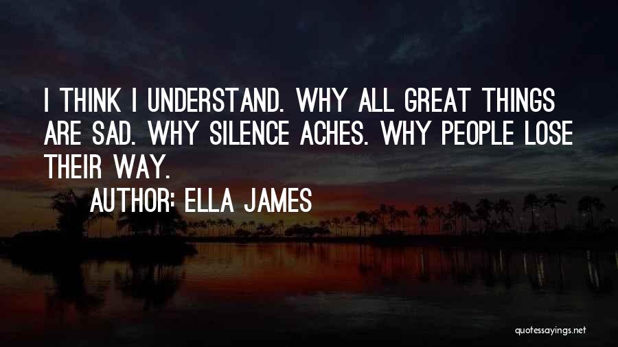Ella James Quotes: I Think I Understand. Why All Great Things Are Sad. Why Silence Aches. Why People Lose Their Way.