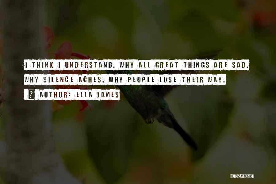 Ella James Quotes: I Think I Understand. Why All Great Things Are Sad. Why Silence Aches. Why People Lose Their Way.