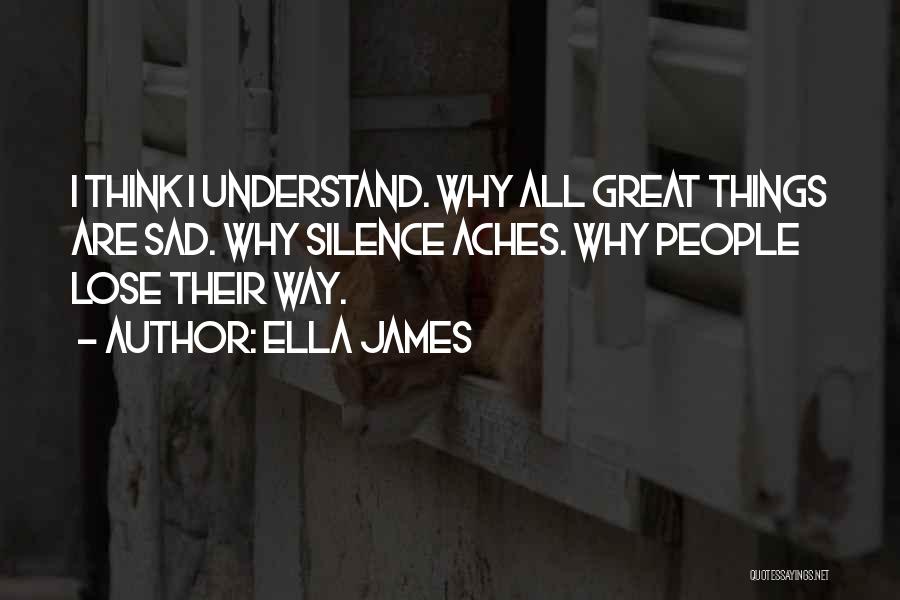 Ella James Quotes: I Think I Understand. Why All Great Things Are Sad. Why Silence Aches. Why People Lose Their Way.