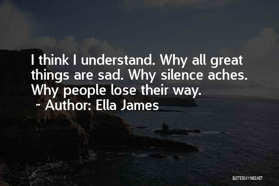 Ella James Quotes: I Think I Understand. Why All Great Things Are Sad. Why Silence Aches. Why People Lose Their Way.
