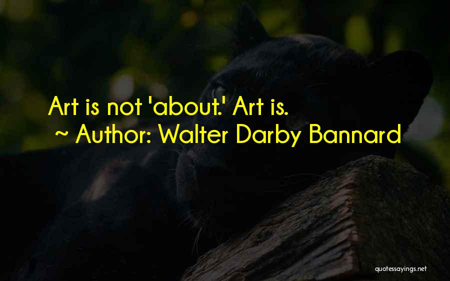 Walter Darby Bannard Quotes: Art Is Not 'about.' Art Is.