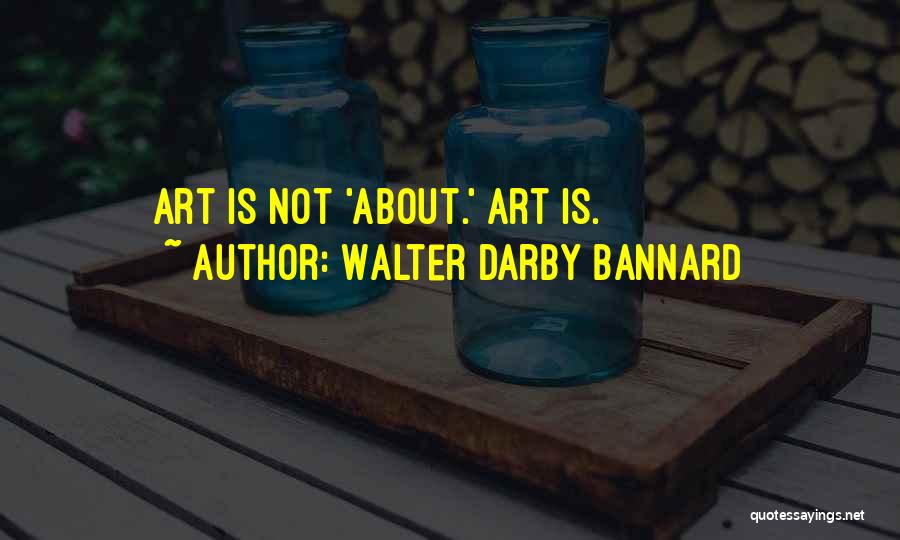 Walter Darby Bannard Quotes: Art Is Not 'about.' Art Is.