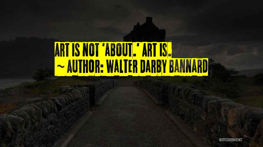 Walter Darby Bannard Quotes: Art Is Not 'about.' Art Is.