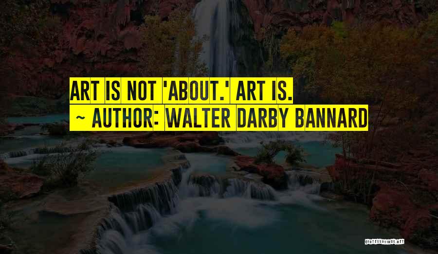 Walter Darby Bannard Quotes: Art Is Not 'about.' Art Is.