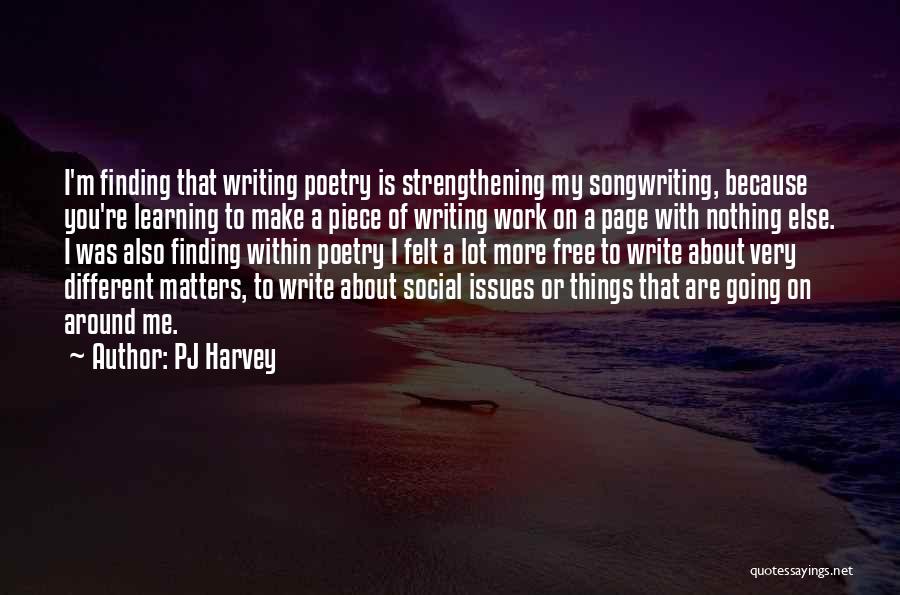 PJ Harvey Quotes: I'm Finding That Writing Poetry Is Strengthening My Songwriting, Because You're Learning To Make A Piece Of Writing Work On