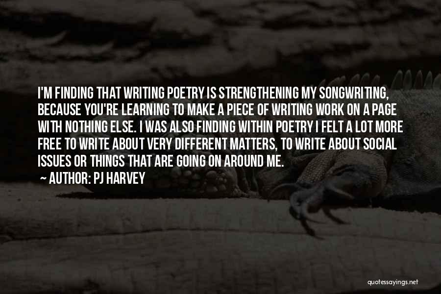 PJ Harvey Quotes: I'm Finding That Writing Poetry Is Strengthening My Songwriting, Because You're Learning To Make A Piece Of Writing Work On