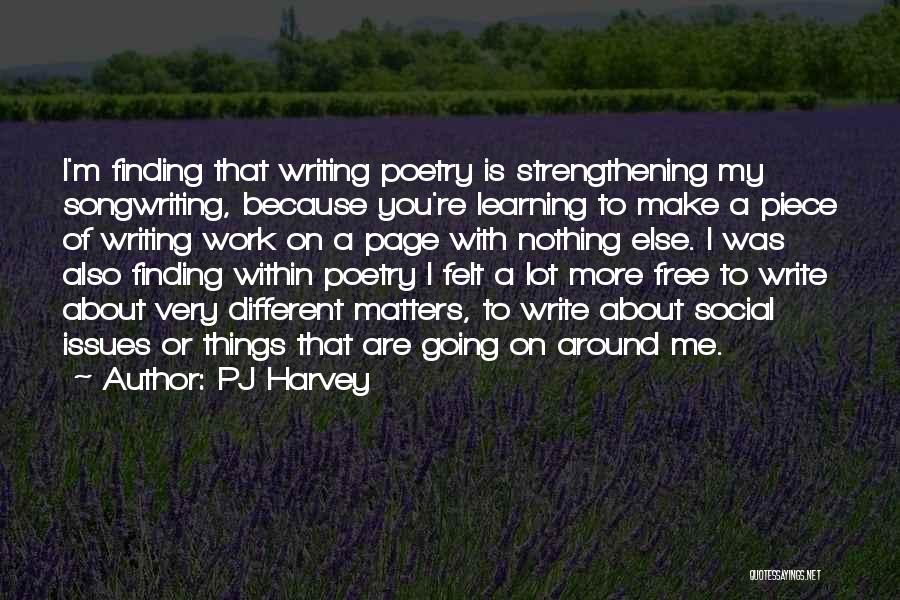 PJ Harvey Quotes: I'm Finding That Writing Poetry Is Strengthening My Songwriting, Because You're Learning To Make A Piece Of Writing Work On