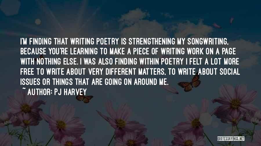 PJ Harvey Quotes: I'm Finding That Writing Poetry Is Strengthening My Songwriting, Because You're Learning To Make A Piece Of Writing Work On