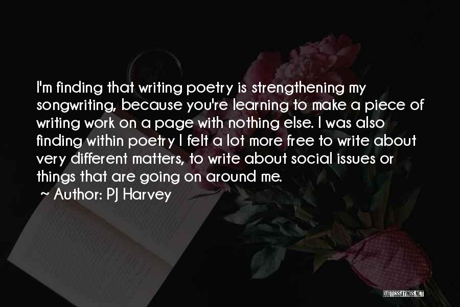 PJ Harvey Quotes: I'm Finding That Writing Poetry Is Strengthening My Songwriting, Because You're Learning To Make A Piece Of Writing Work On