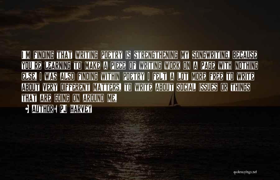 PJ Harvey Quotes: I'm Finding That Writing Poetry Is Strengthening My Songwriting, Because You're Learning To Make A Piece Of Writing Work On