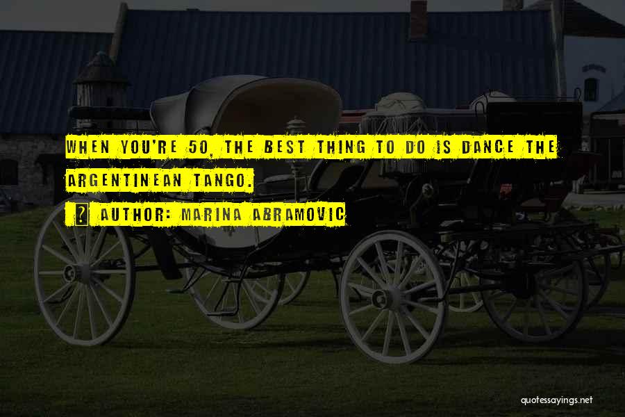 Marina Abramovic Quotes: When You're 50, The Best Thing To Do Is Dance The Argentinean Tango.