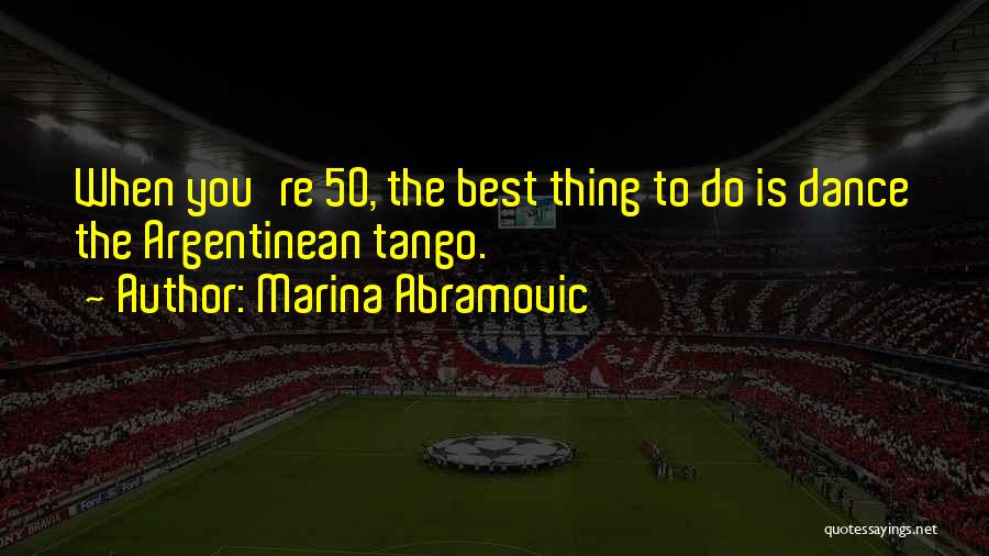 Marina Abramovic Quotes: When You're 50, The Best Thing To Do Is Dance The Argentinean Tango.