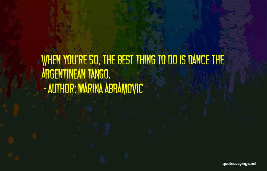 Marina Abramovic Quotes: When You're 50, The Best Thing To Do Is Dance The Argentinean Tango.