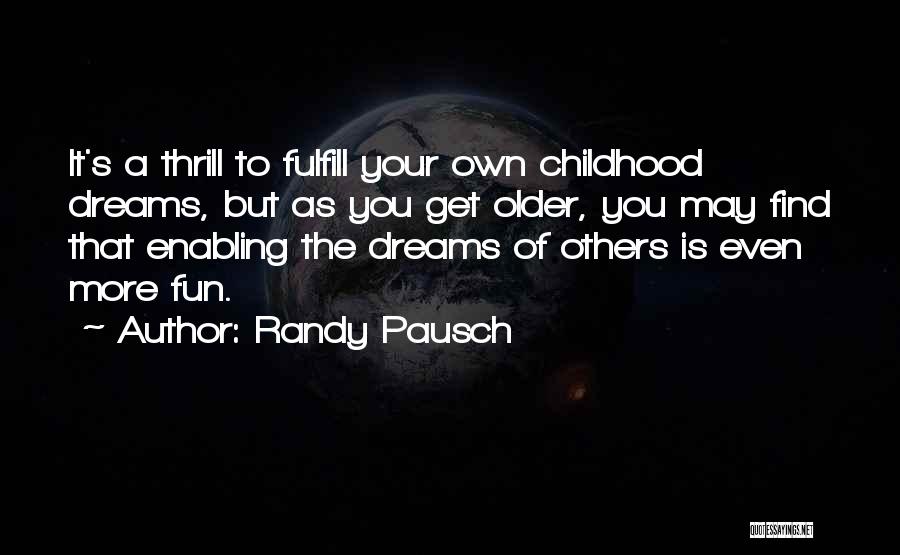 Randy Pausch Quotes: It's A Thrill To Fulfill Your Own Childhood Dreams, But As You Get Older, You May Find That Enabling The