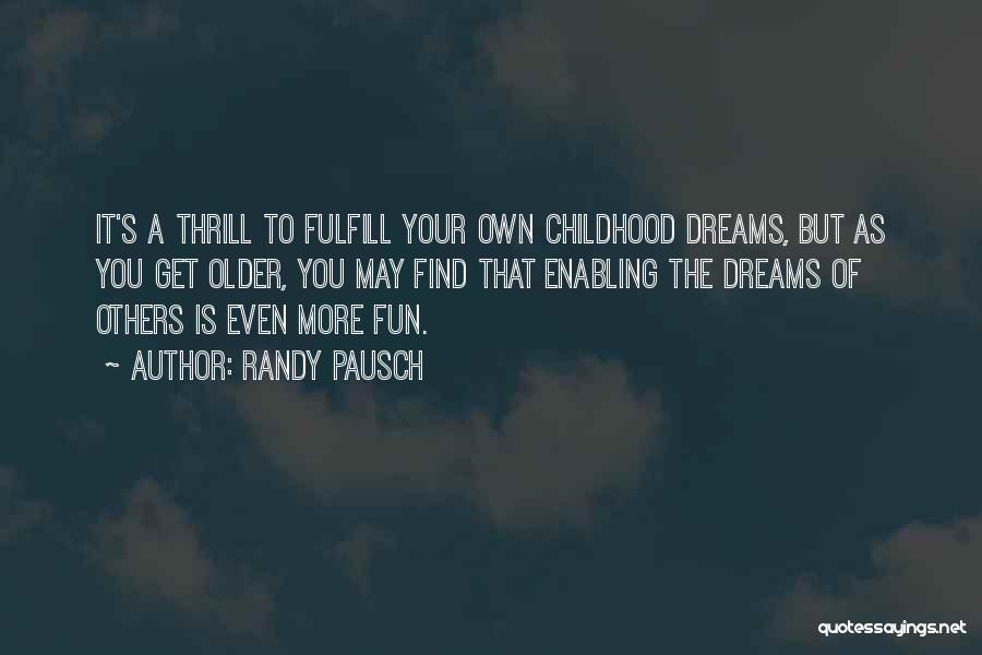 Randy Pausch Quotes: It's A Thrill To Fulfill Your Own Childhood Dreams, But As You Get Older, You May Find That Enabling The