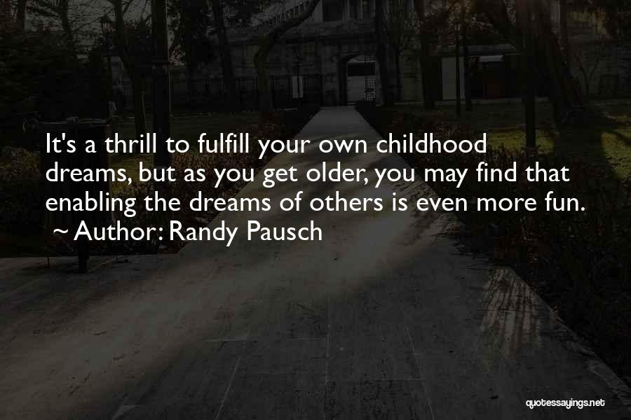 Randy Pausch Quotes: It's A Thrill To Fulfill Your Own Childhood Dreams, But As You Get Older, You May Find That Enabling The