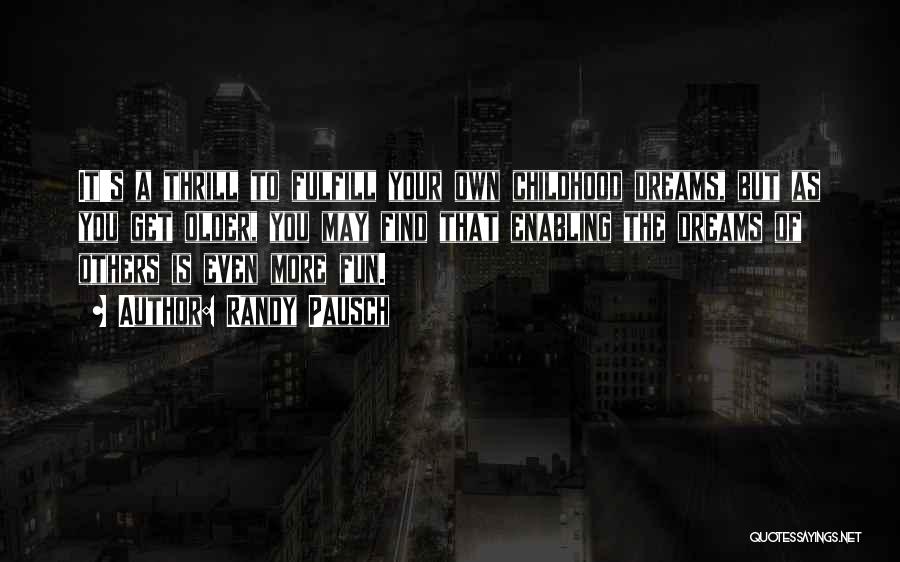 Randy Pausch Quotes: It's A Thrill To Fulfill Your Own Childhood Dreams, But As You Get Older, You May Find That Enabling The