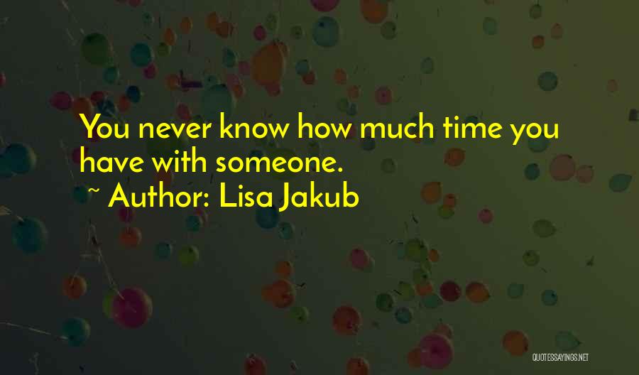 Lisa Jakub Quotes: You Never Know How Much Time You Have With Someone.