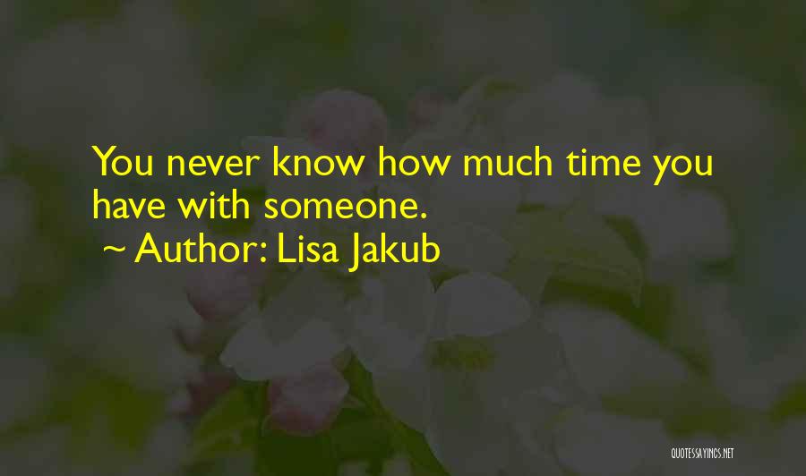 Lisa Jakub Quotes: You Never Know How Much Time You Have With Someone.