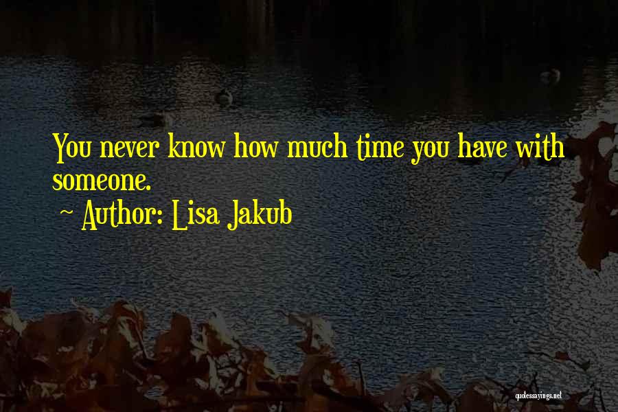 Lisa Jakub Quotes: You Never Know How Much Time You Have With Someone.