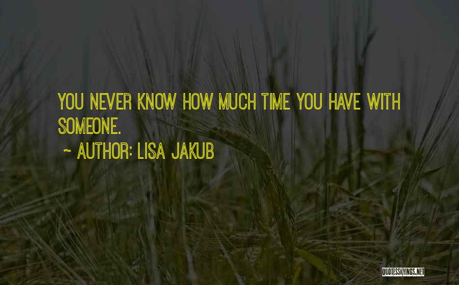 Lisa Jakub Quotes: You Never Know How Much Time You Have With Someone.