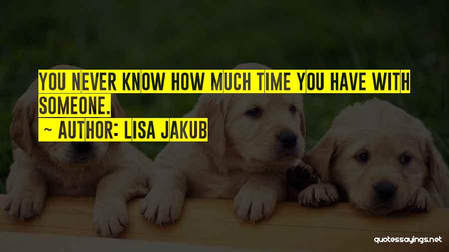 Lisa Jakub Quotes: You Never Know How Much Time You Have With Someone.