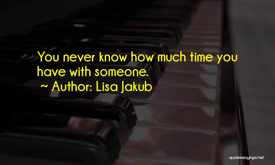 Lisa Jakub Quotes: You Never Know How Much Time You Have With Someone.