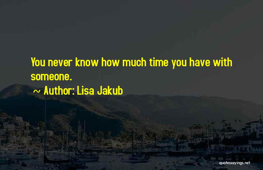 Lisa Jakub Quotes: You Never Know How Much Time You Have With Someone.
