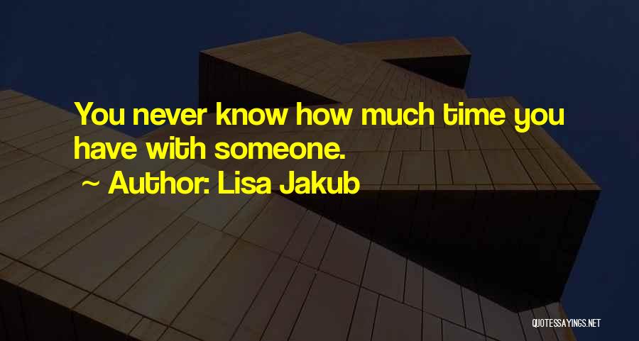 Lisa Jakub Quotes: You Never Know How Much Time You Have With Someone.