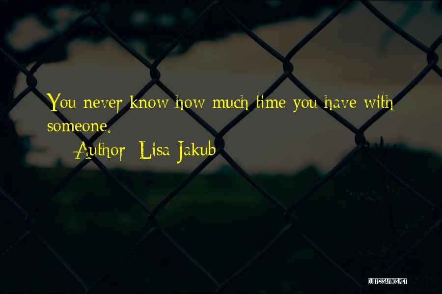 Lisa Jakub Quotes: You Never Know How Much Time You Have With Someone.