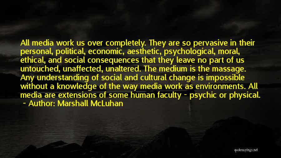 Marshall McLuhan Quotes: All Media Work Us Over Completely. They Are So Pervasive In Their Personal, Political, Economic, Aesthetic, Psychological, Moral, Ethical, And