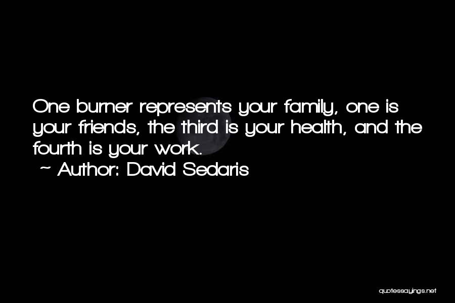 David Sedaris Quotes: One Burner Represents Your Family, One Is Your Friends, The Third Is Your Health, And The Fourth Is Your Work.