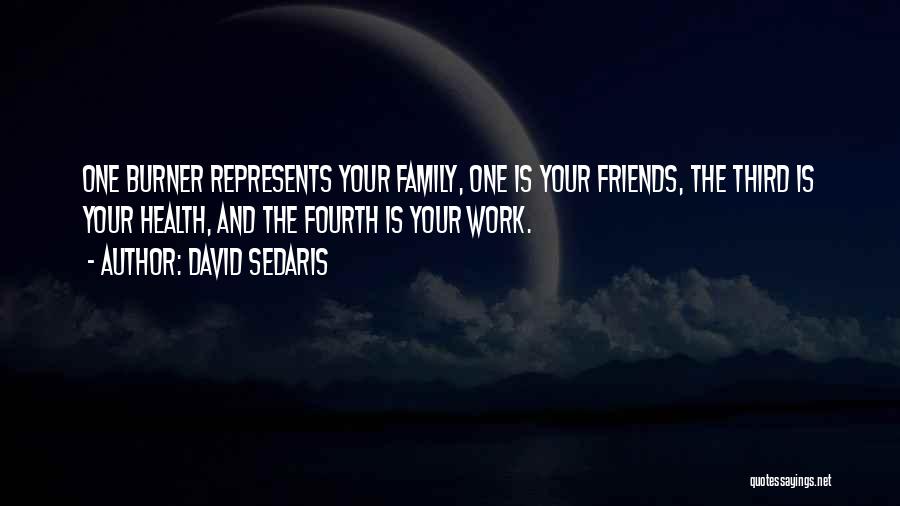 David Sedaris Quotes: One Burner Represents Your Family, One Is Your Friends, The Third Is Your Health, And The Fourth Is Your Work.