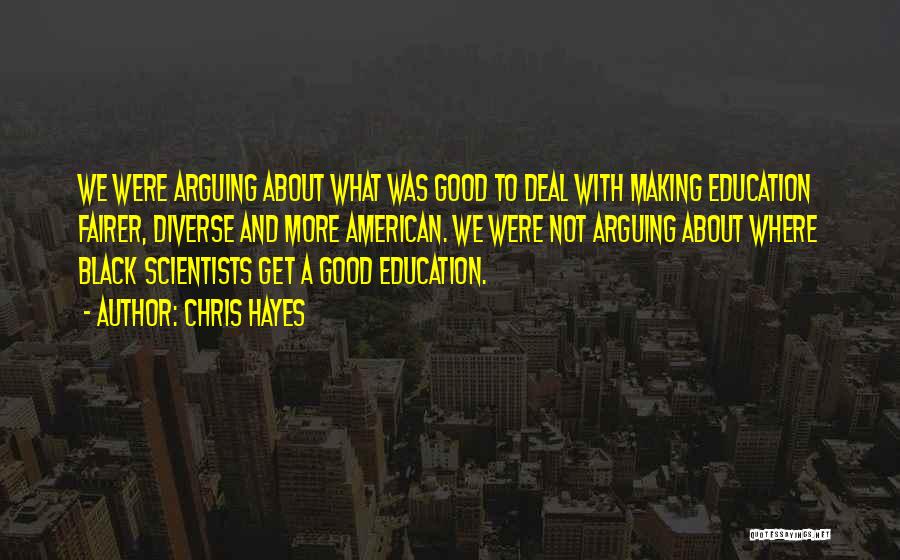 Chris Hayes Quotes: We Were Arguing About What Was Good To Deal With Making Education Fairer, Diverse And More American. We Were Not