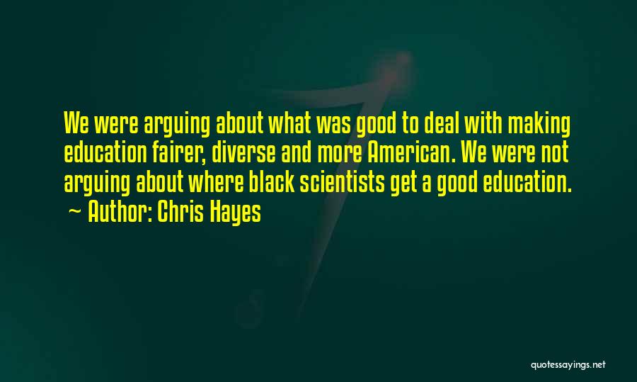 Chris Hayes Quotes: We Were Arguing About What Was Good To Deal With Making Education Fairer, Diverse And More American. We Were Not