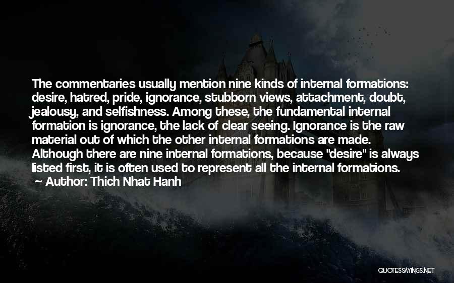 Thich Nhat Hanh Quotes: The Commentaries Usually Mention Nine Kinds Of Internal Formations: Desire, Hatred, Pride, Ignorance, Stubborn Views, Attachment, Doubt, Jealousy, And Selfishness.