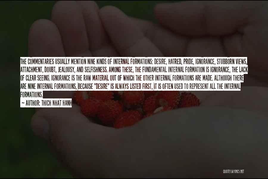 Thich Nhat Hanh Quotes: The Commentaries Usually Mention Nine Kinds Of Internal Formations: Desire, Hatred, Pride, Ignorance, Stubborn Views, Attachment, Doubt, Jealousy, And Selfishness.