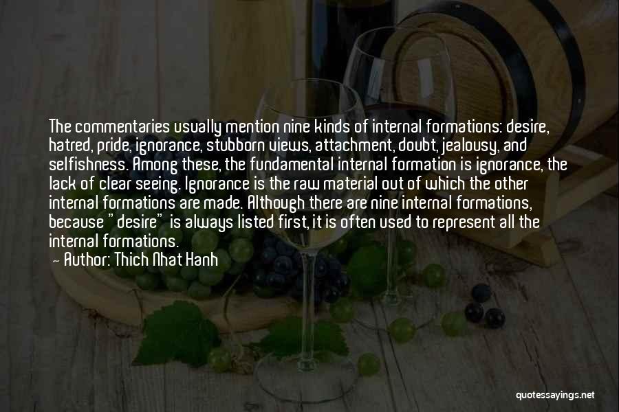 Thich Nhat Hanh Quotes: The Commentaries Usually Mention Nine Kinds Of Internal Formations: Desire, Hatred, Pride, Ignorance, Stubborn Views, Attachment, Doubt, Jealousy, And Selfishness.