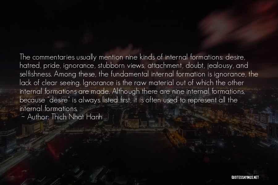 Thich Nhat Hanh Quotes: The Commentaries Usually Mention Nine Kinds Of Internal Formations: Desire, Hatred, Pride, Ignorance, Stubborn Views, Attachment, Doubt, Jealousy, And Selfishness.