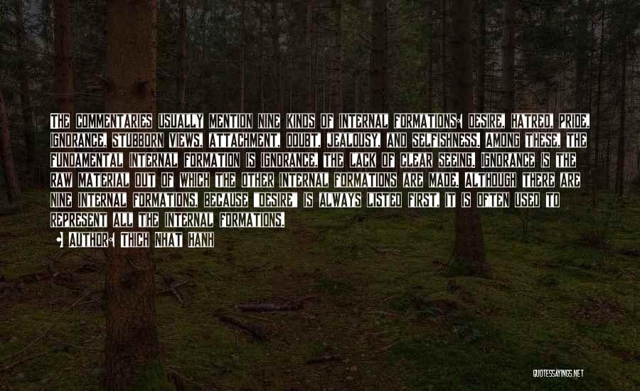 Thich Nhat Hanh Quotes: The Commentaries Usually Mention Nine Kinds Of Internal Formations: Desire, Hatred, Pride, Ignorance, Stubborn Views, Attachment, Doubt, Jealousy, And Selfishness.