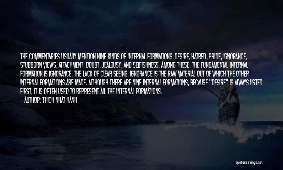 Thich Nhat Hanh Quotes: The Commentaries Usually Mention Nine Kinds Of Internal Formations: Desire, Hatred, Pride, Ignorance, Stubborn Views, Attachment, Doubt, Jealousy, And Selfishness.