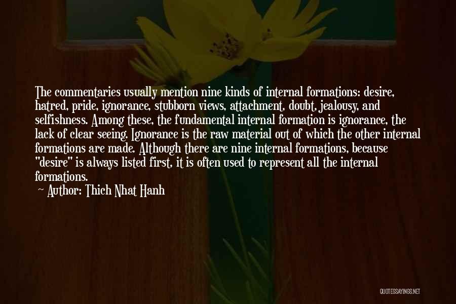 Thich Nhat Hanh Quotes: The Commentaries Usually Mention Nine Kinds Of Internal Formations: Desire, Hatred, Pride, Ignorance, Stubborn Views, Attachment, Doubt, Jealousy, And Selfishness.