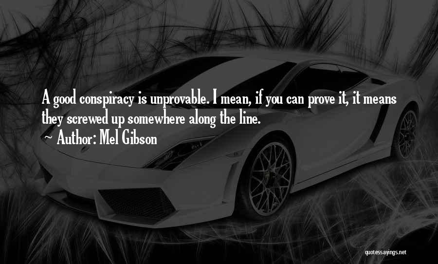 Mel Gibson Quotes: A Good Conspiracy Is Unprovable. I Mean, If You Can Prove It, It Means They Screwed Up Somewhere Along The