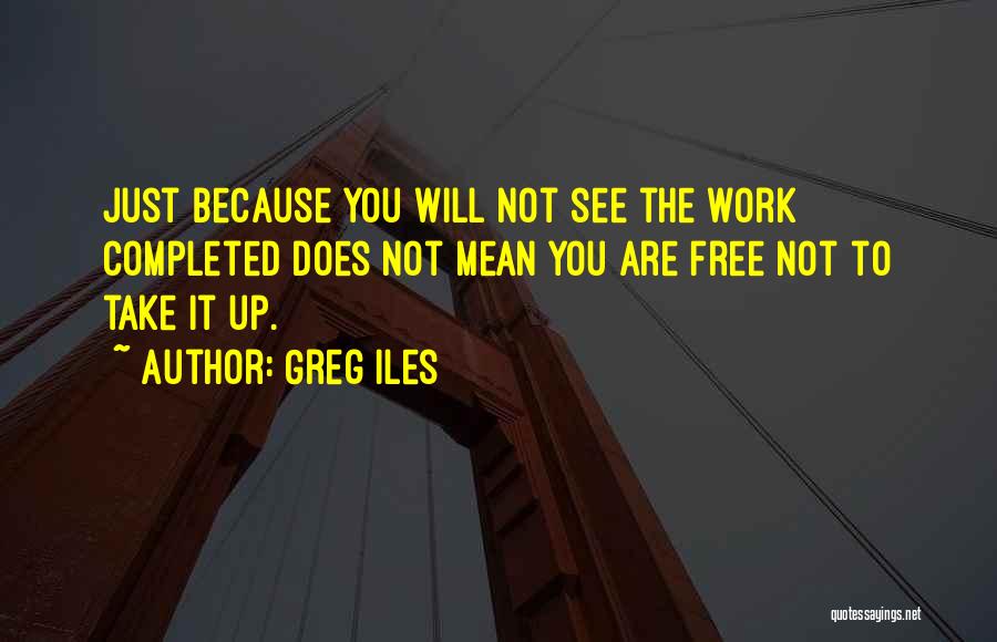 Greg Iles Quotes: Just Because You Will Not See The Work Completed Does Not Mean You Are Free Not To Take It Up.